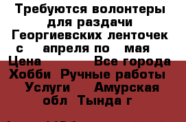 Требуются волонтеры для раздачи Георгиевских ленточек с 30 апреля по 9 мая. › Цена ­ 2 000 - Все города Хобби. Ручные работы » Услуги   . Амурская обл.,Тында г.